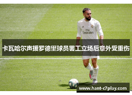 卡瓦哈尔声援罗德里球员罢工立场后意外受重伤