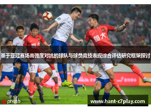 基于亚冠赛场高强度对抗的球队与球员竞技表现综合评估研究框架探讨 基于亚冠赛场高强度对抗的球队与球员竞技表现综合评估研究框架探讨